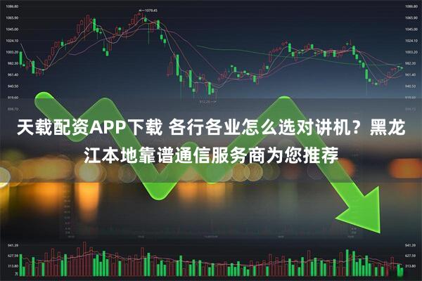 天载配资APP下载 各行各业怎么选对讲机？黑龙江本地靠谱通信服务商为您推荐